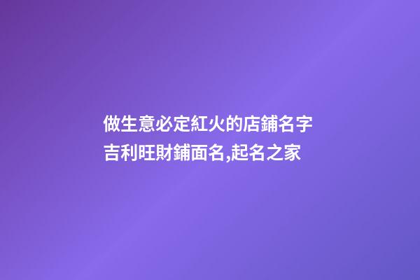 做生意必定紅火的店鋪名字 吉利旺財鋪面名,起名之家-第1張-店鋪起名-玄機派